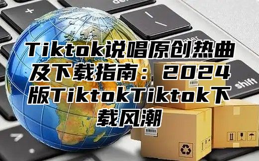 Tiktok说唱原创热曲及下载指南：2025版TiktokTiktok下载风潮