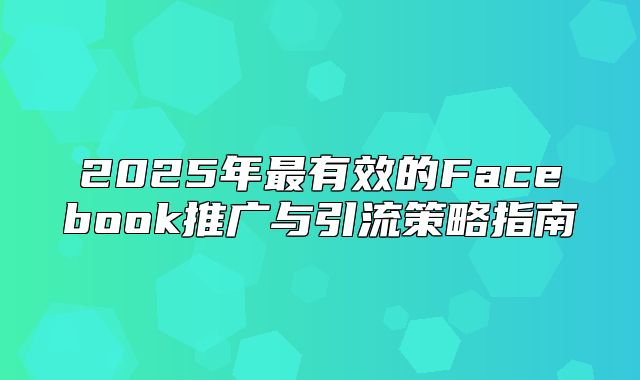 2025年最有效的Facebook推广与引流策略指南