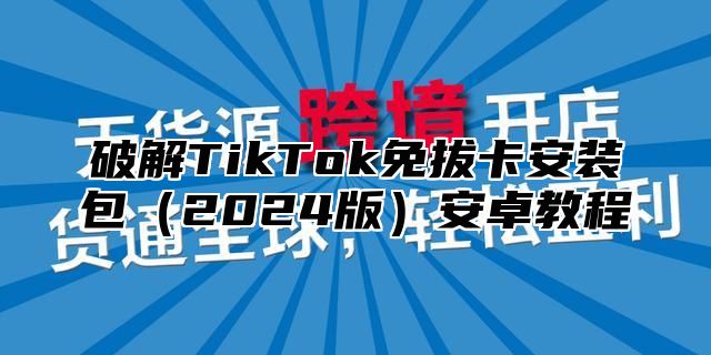破解TikTok免拔卡安装包2025版安卓教程