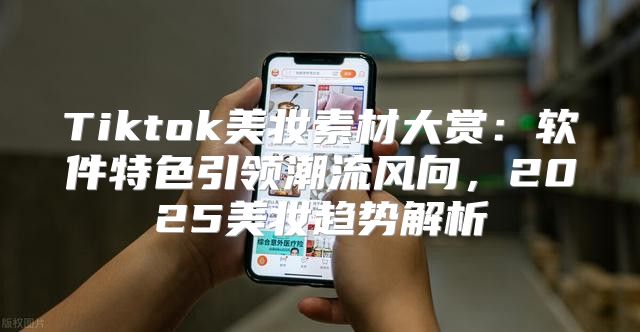 Tiktok美妆素材大赏：软件特色引领潮流风向，2025美妆趋势解析