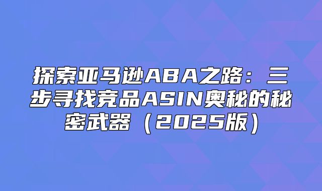 探索亚马逊ABA之路：三步寻找竞品ASIN奥秘的秘密武器2025版