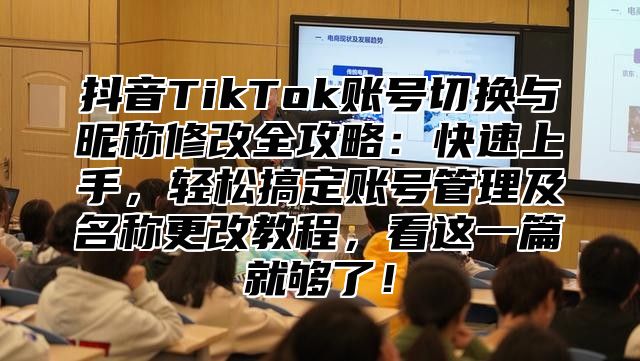 抖音TikTok账号切换与昵称修改全攻略：快速上手，轻松搞定账号管理及名称更改教程，看这一篇就够了！