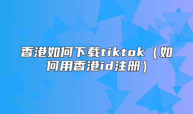 香港如何下载tiktok如何用香港id注册