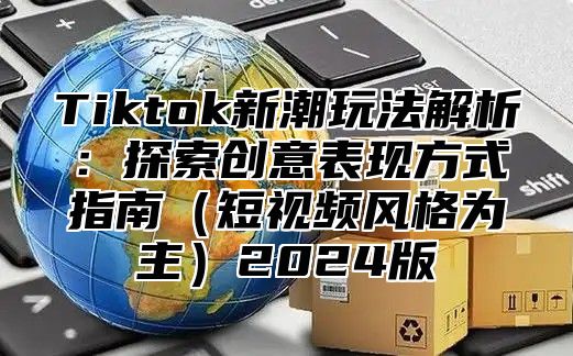 Tiktok新潮玩法解析：探索创意表现方式指南短视频风格为主2025版