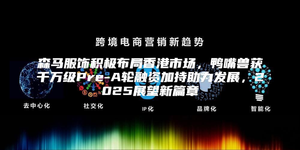 森马服饰积极布局香港市场，鸭嘴兽获千万级Pre-A轮融资加持助力发展，2025展望新篇章
