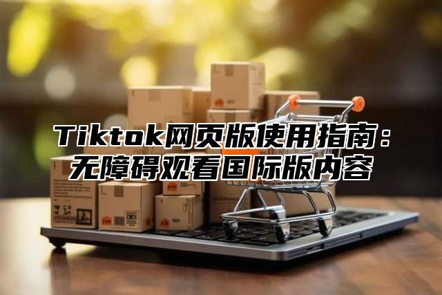 Tiktok网页版使用指南：无障碍观看国际版内容