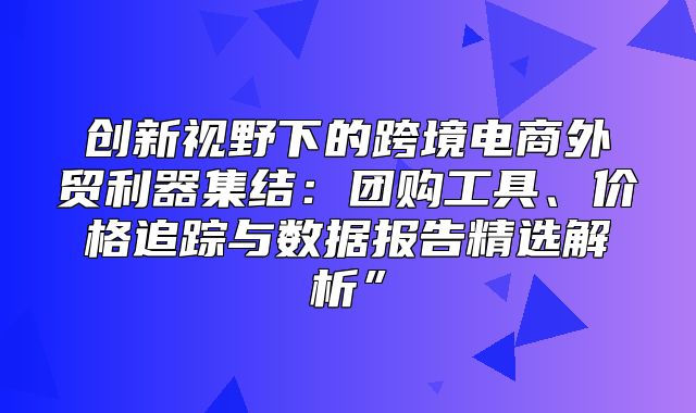创新视野下的跨境电商外贸利器集结：团购工具、价格追踪与数据报告精选解析”