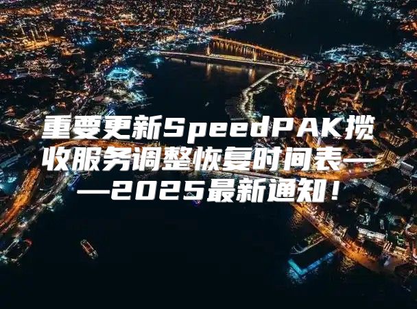 重要更新SpeedPAK揽收服务调整恢复时间表——2025最新通知！