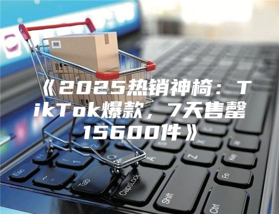 2025热销神椅：TikTok爆款，7天售罄15600件