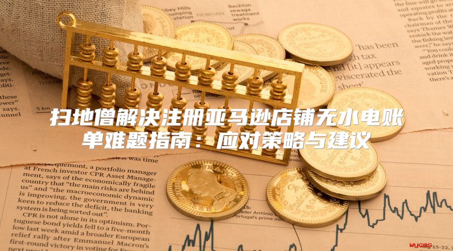 扫地僧解决注册亚马逊店铺无水电账单难题指南：应对策略与建议