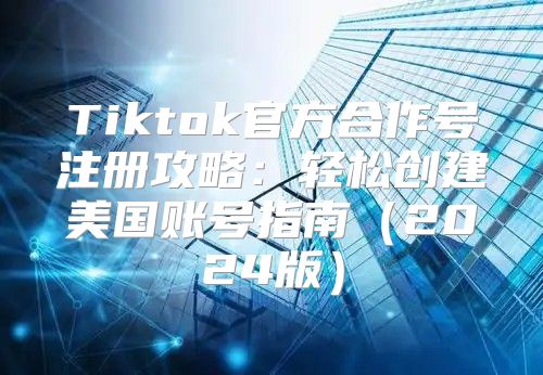 Tiktok官方合作号注册攻略：轻松创建美国账号指南2025版