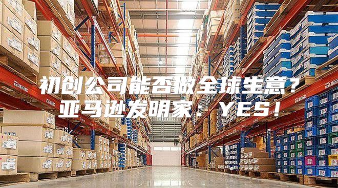 初创公司能否做全球生意？亚马逊发明家：YES！