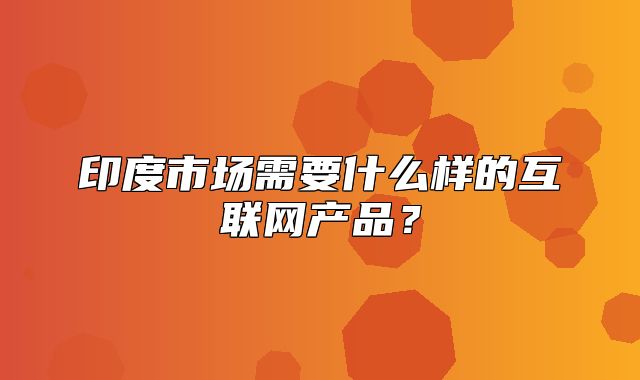 印度市场需要什么样的互联网产品？