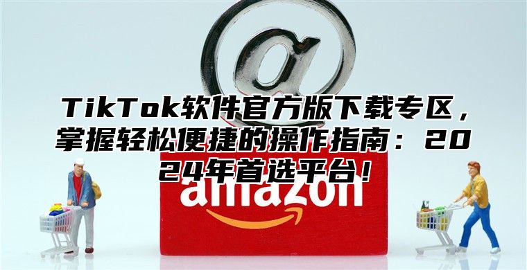 TikTok软件官方版下载专区，掌握轻松便捷的操作指南：2025年首选平台！