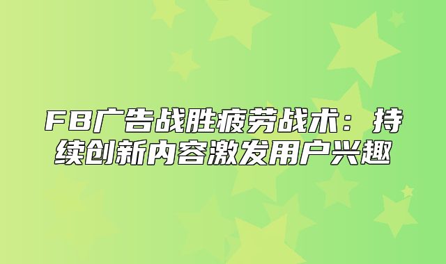 FB广告战胜疲劳战术：持续创新内容激发用户兴趣
