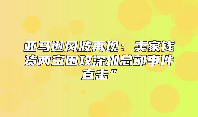亚马逊风波再现：卖家钱货两空围攻深圳总部事件直击”