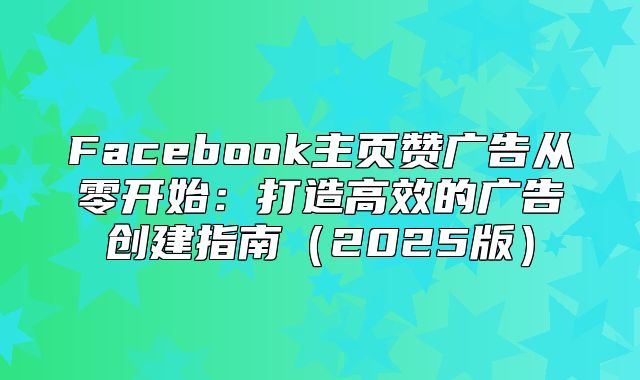 Facebook主页赞广告从零开始：打造高效的广告创建指南2025版