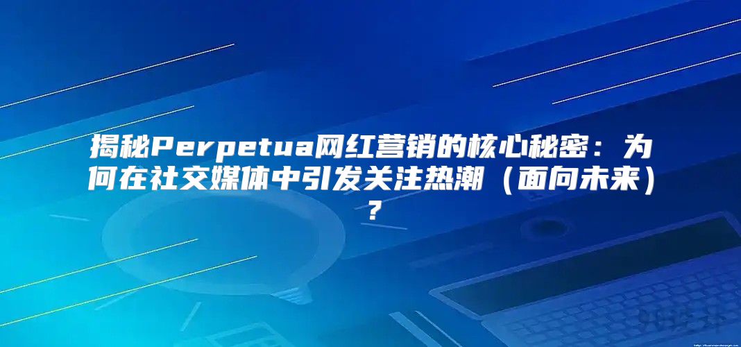 揭秘Perpetua网红营销的核心秘密：为何在社交媒体中引发关注热潮面向未来？