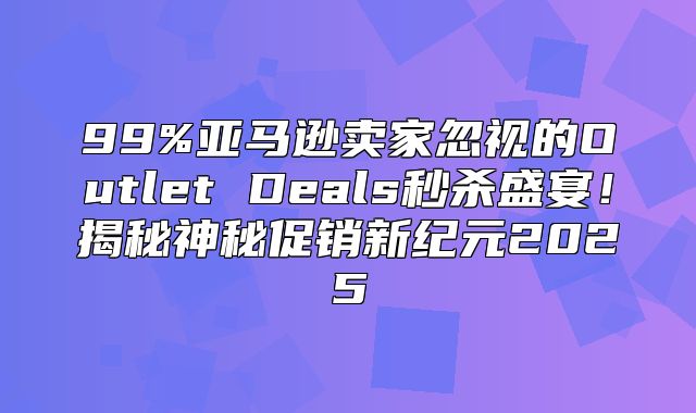 99%亚马逊卖家忽视的Outlet Deals秒杀盛宴！揭秘神秘促销新纪元2025