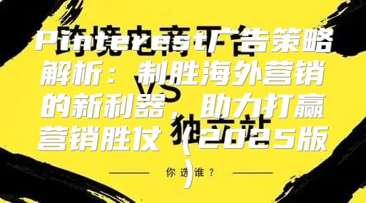Pinterest广告策略解析：制胜海外营销的新利器，助力打赢营销胜仗2025版