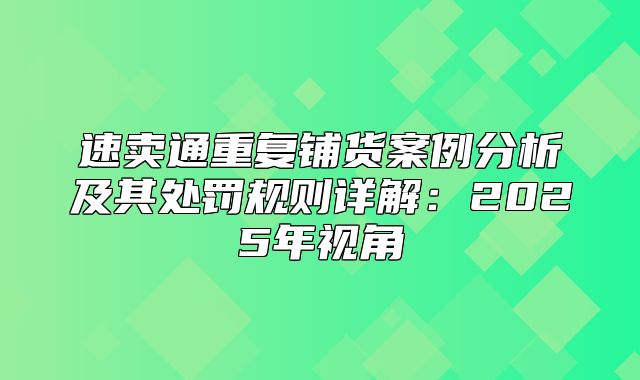 速卖通重复铺货案例分析及其处罚规则详解：2025年视角