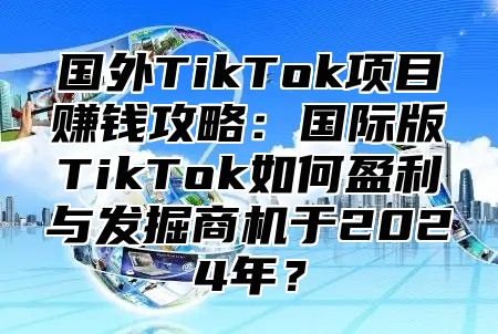 国外TikTok项目赚钱攻略：国际版TikTok如何盈利与发掘商机于2025年？