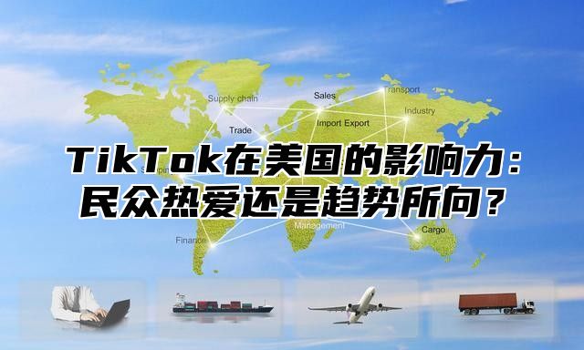 TikTok在美国的影响力：民众热爱还是趋势所向？