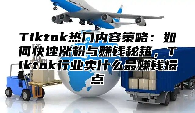 Tiktok热门内容策略：如何快速涨粉与赚钱秘籍，Tiktok行业卖什么最赚钱爆点