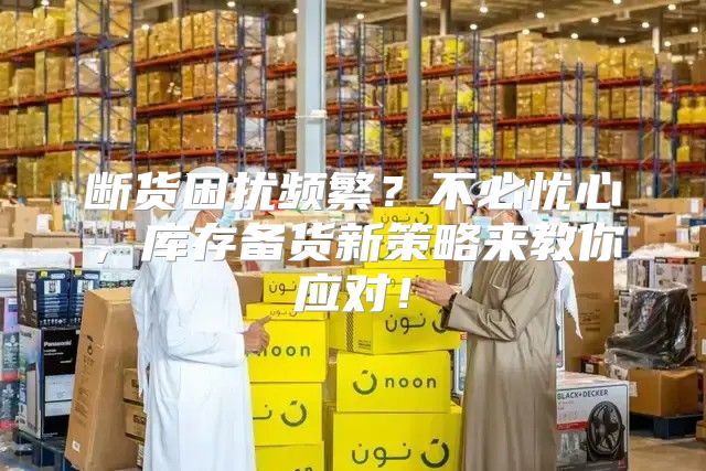断货困扰频繁？不必忧心，库存备货新策略来教你应对！