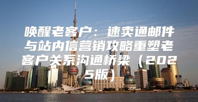 唤醒老客户：速卖通邮件与站内信营销攻略重塑老客户关系沟通桥梁2025版