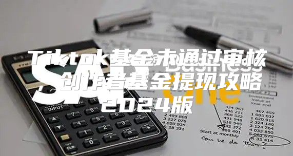 Tiktok基金未通过审核，创作者基金提现攻略2025版