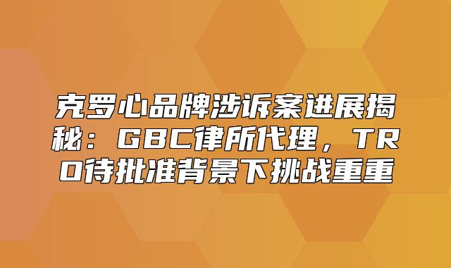 克罗心品牌涉诉案进展揭秘：GBC律所代理，TRO待批准背景下挑战重重