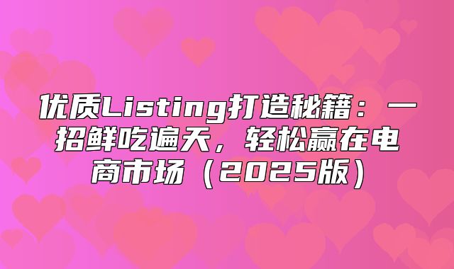 优质Listing打造秘籍：一招鲜吃遍天，轻松赢在电商市场2025版