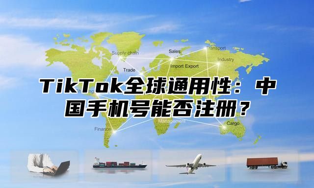 TikTok全球通用性：中国手机号能否注册？