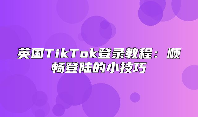 英国TikTok登录教程：顺畅登陆的小技巧