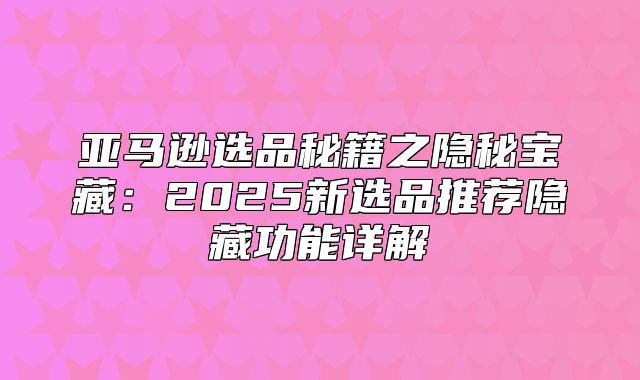 亚马逊选品秘籍之隐秘宝藏：2025新选品推荐隐藏功能详解