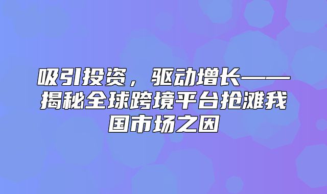 吸引投资，驱动增长——揭秘全球跨境平台抢滩我国市场之因