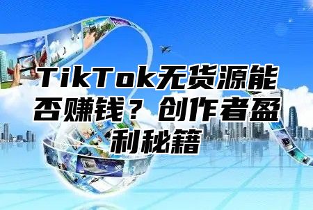 TikTok无货源能否赚钱？创作者盈利秘籍