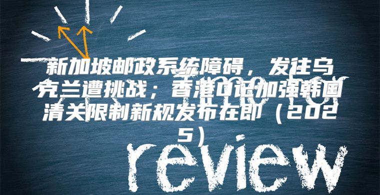 新加坡邮政系统障碍，发往乌克兰遭挑战；香港D记加强韩国清关限制新规发布在即2025