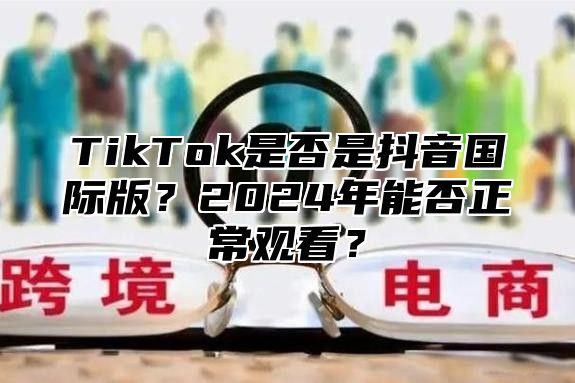 TikTok是否是抖音国际版？2025年能否正常观看？