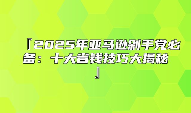 『2025年亚马逊剁手党必备：十大省钱技巧大揭秘』