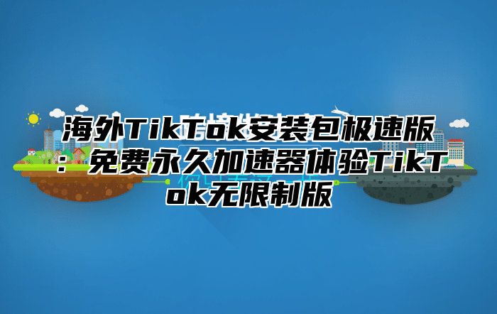 海外TikTok安装包极速版：免费永久加速器体验TikTok无限制版