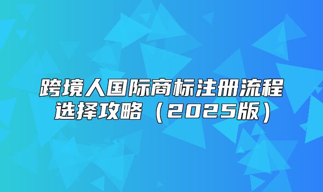 跨境人国际商标注册流程选择攻略2025版
