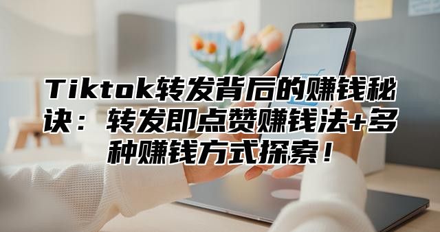 Tiktok转发背后的赚钱秘诀：转发即点赞赚钱法+多种赚钱方式探索！