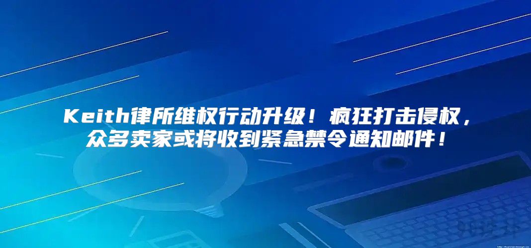 Keith律所维权行动升级！疯狂打击侵权，众多卖家或将收到紧急禁令通知邮件！