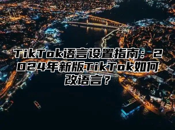 TikTok语言设置指南：2025年新版TikTok如何改语言？