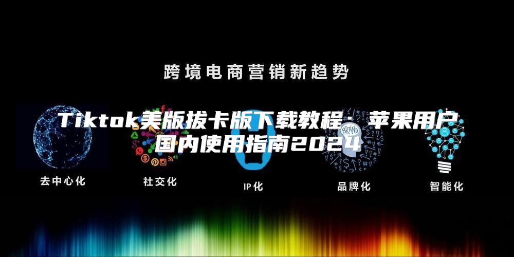Tiktok美版拔卡版下载教程：苹果用户国内使用指南2025