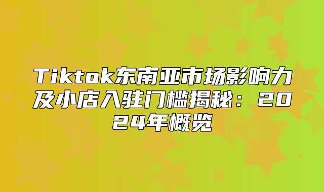 Tiktok东南亚市场影响力及小店入驻门槛揭秘：2025年概览