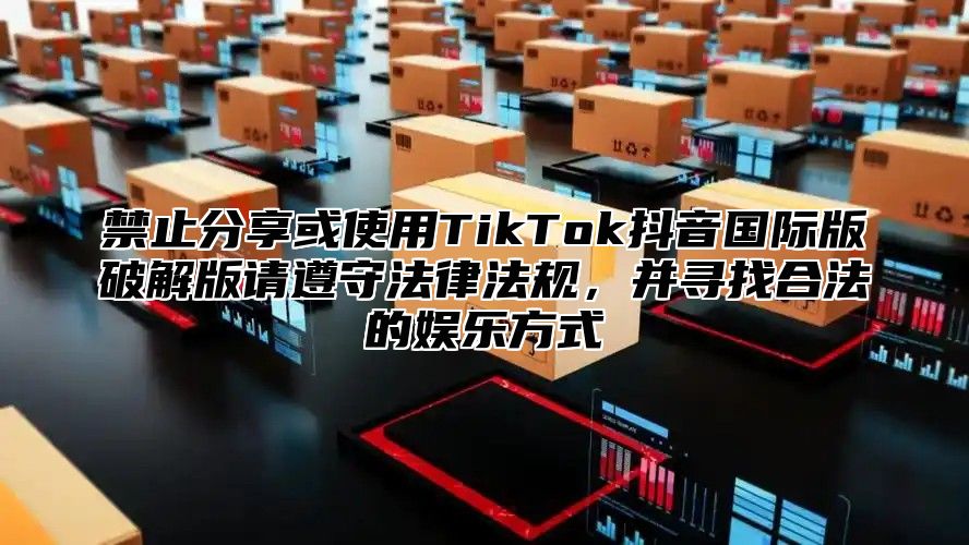 禁止分享或使用TikTok抖音国际版破解版请遵守法律法规，并寻找合法的娱乐方式