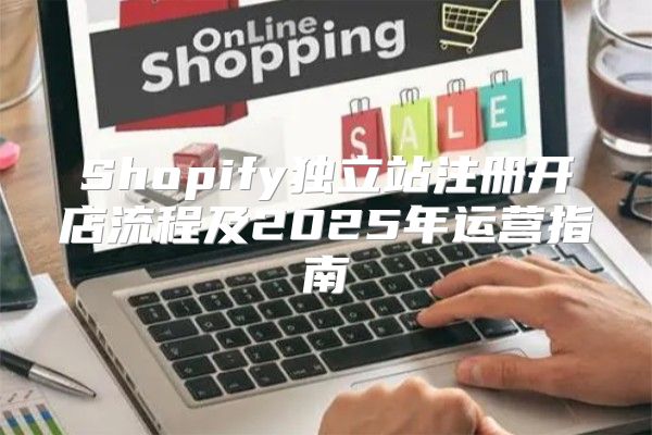Shopify独立站注册开店流程及2025年运营指南
